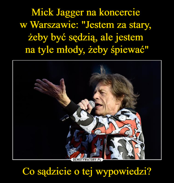 Mick Jagger na koncercie 
w Warszawie: "Jestem za stary, 
żeby być sędzią, ale jestem 
na tyle młody, żeby śpiewać" Co sądzicie o tej wypowiedzi?