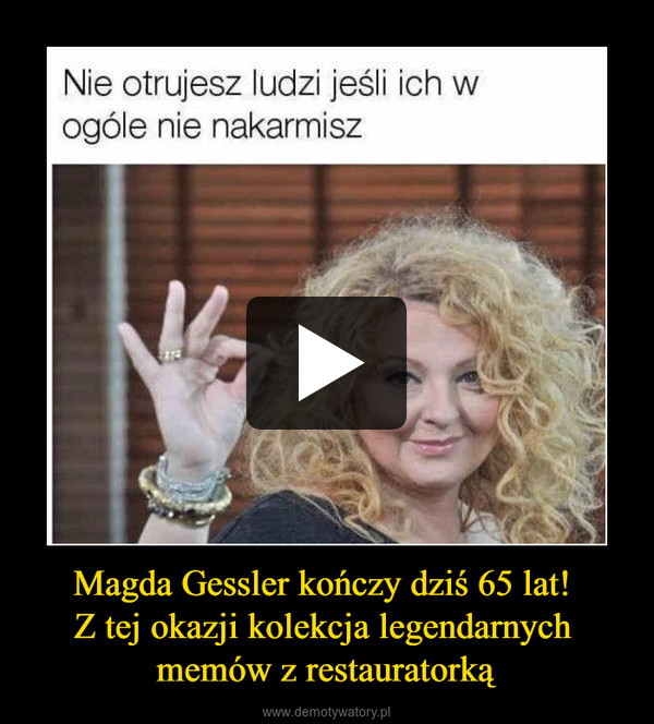 Magda Gessler kończy dziś 65 lat! 
Z tej okazji kolekcja legendarnych 
memów z restauratorką