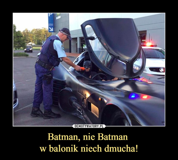 Batman, nie Batman 
w balonik niech dmucha!