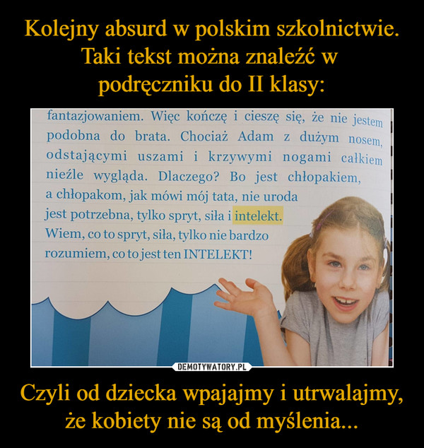 Kolejny absurd w polskim szkolnictwie. Taki tekst można znaleźć w 
podręczniku do II klasy: Czyli od dziecka wpajajmy i utrwalajmy, że kobiety nie są od myślenia...