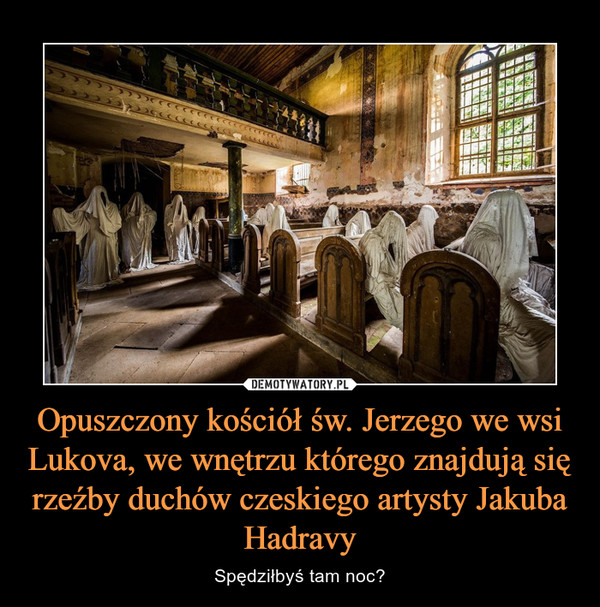 Opuszczony kościół św. Jerzego we wsi Lukova, we wnętrzu którego znajdują się rzeźby duchów czeskiego artysty Jakuba Hadravy – Spędziłbyś tam noc? 