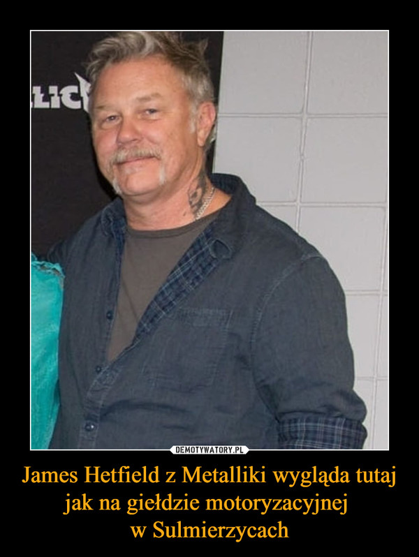 James Hetfield z Metalliki wygląda tutaj jak na giełdzie motoryzacyjnej w Sulmierzycach –  