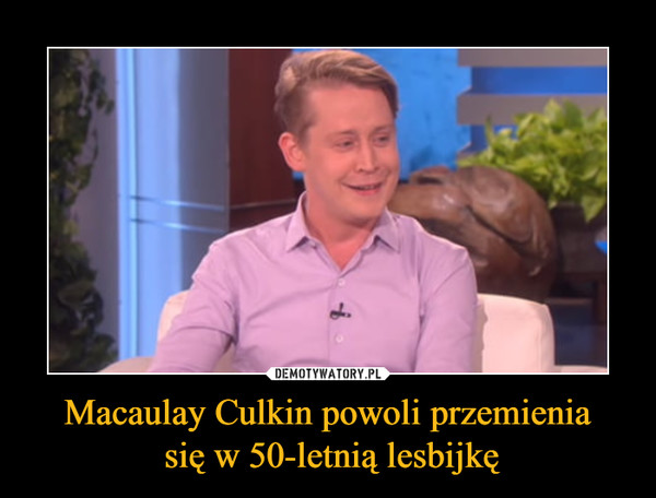 Macaulay Culkin powoli przemienia
 się w 50-letnią lesbijkę