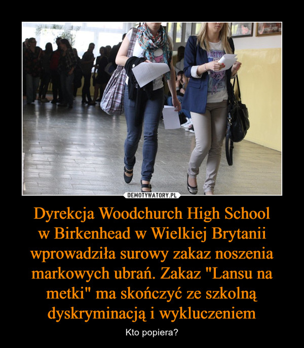 Dyrekcja Woodchurch High School
w Birkenhead w Wielkiej Brytanii wprowadziła surowy zakaz noszenia markowych ubrań. Zakaz "Lansu na metki" ma skończyć ze szkolną dyskryminacją i wykluczeniem