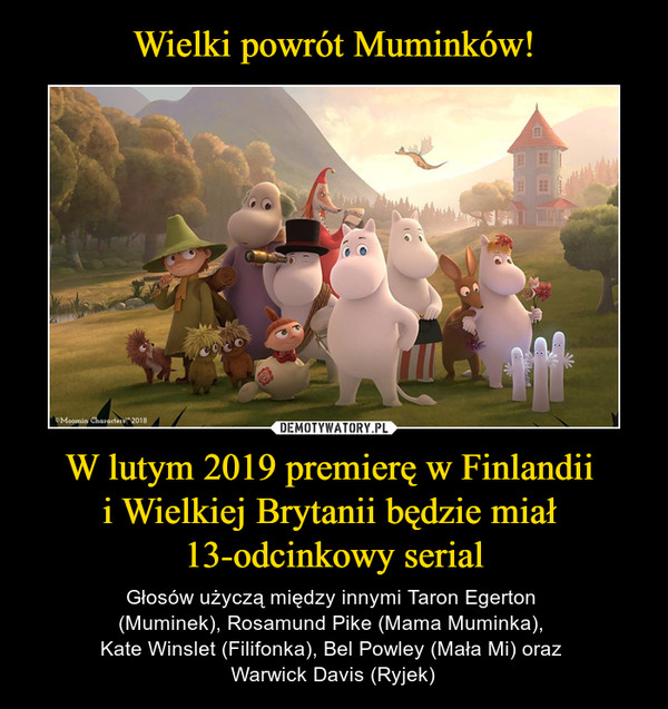 W lutym 2019 premierę w Finlandii i Wielkiej Brytanii będzie miał 13-odcinkowy serial – Głosów użyczą między innymi Taron Egerton (Muminek), Rosamund Pike (Mama Muminka), Kate Winslet (Filifonka), Bel Powley (Mała Mi) oraz Warwick Davis (Ryjek) 