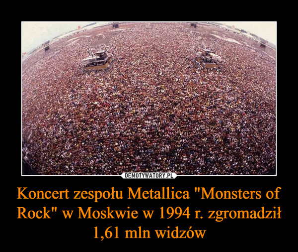 Koncert zespołu Metallica "Monsters of Rock" w Moskwie w 1994 r. zgromadził 1,61 mln widzów –  