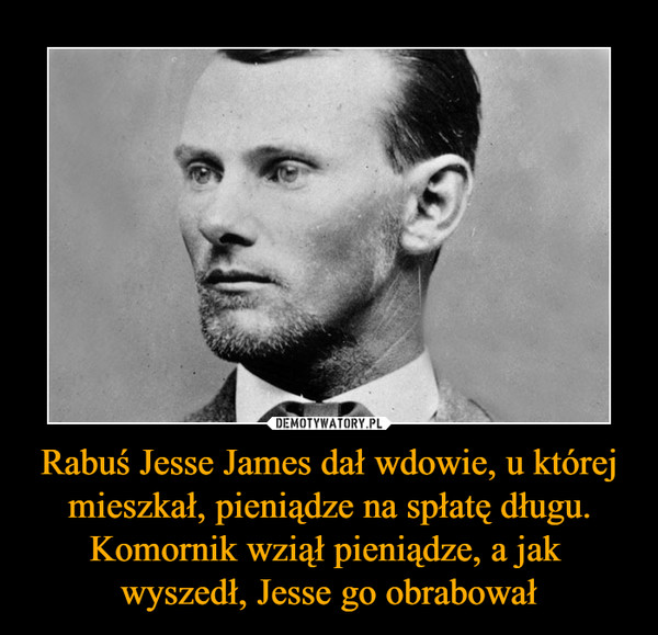 Rabuś Jesse James dał wdowie, u której mieszkał, pieniądze na spłatę długu. Komornik wziął pieniądze, a jak 
wyszedł, Jesse go obrabował