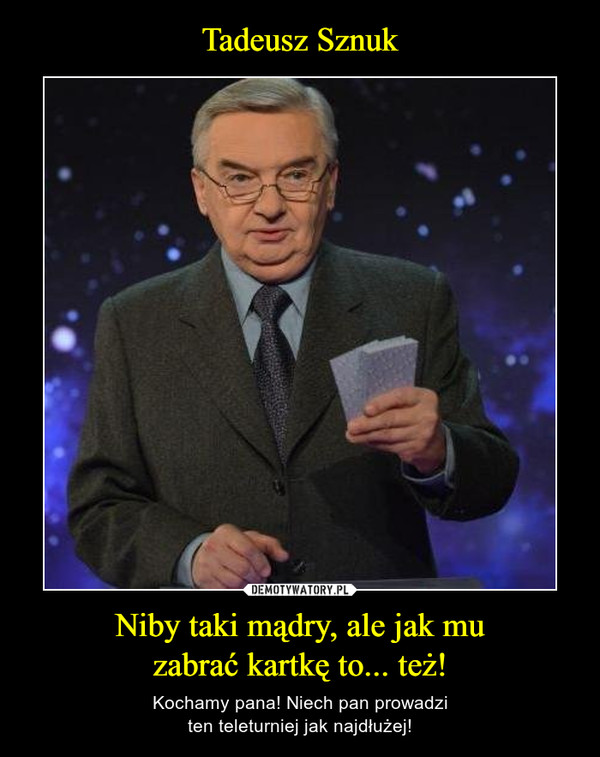 Tadeusz Sznuk Niby taki mądry, ale jak mu
zabrać kartkę to... też!
