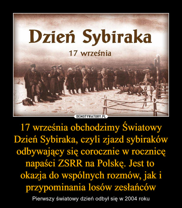 17 września obchodzimy Światowy Dzień Sybiraka, czyli zjazd sybiraków odbywający się corocznie w rocznicę napaści ZSRR na Polskę. Jest to 
okazja do wspólnych rozmów, jak i przypominania losów zesłańców