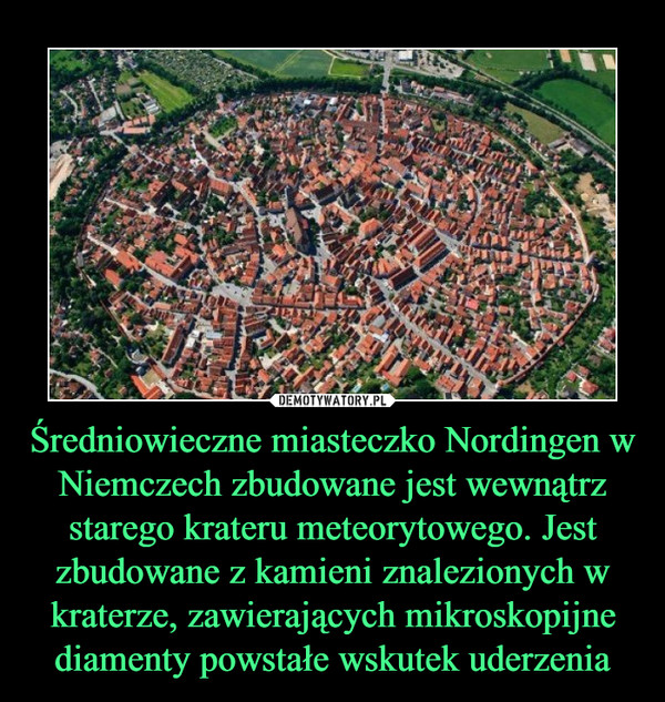 Średniowieczne miasteczko Nordingen w Niemczech zbudowane jest wewnątrz starego krateru meteorytowego. Jest zbudowane z kamieni znalezionych w kraterze, zawierających mikroskopijne diamenty powstałe wskutek uderzenia –  