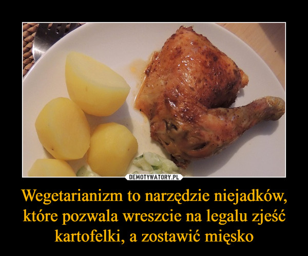 Wegetarianizm to narzędzie niejadków, które pozwala wreszcie na legalu zjeść kartofelki, a zostawić mięsko