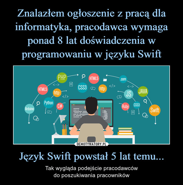 Znalazłem ogłoszenie z pracą dla informatyka, pracodawca wymaga ponad 8 lat doświadczenia w programowaniu w języku Swift Język Swift powstał 5 lat temu...