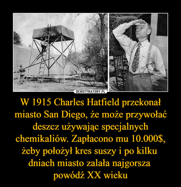 W 1915 Charles Hatfield przekonał miasto San Diego, że może przywołać deszcz używając specjalnych chemikaliów. Zapłacono mu 10.000$, żeby położył kres suszy i po kilku 
dniach miasto zalała najgorsza 
powódź XX wieku