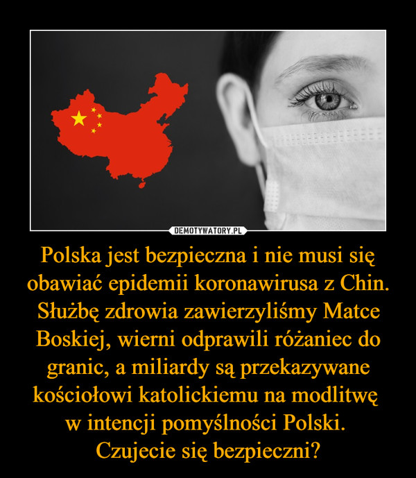 Polska jest bezpieczna i nie musi się obawiać epidemii koronawirusa z Chin. Służbę zdrowia zawierzyliśmy Matce Boskiej, wierni odprawili różaniec do granic, a miliardy są przekazywane kościołowi katolickiemu na modlitwę w intencji pomyślności Polski. Czujecie się bezpieczni? –  
