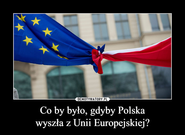 Co by było, gdyby Polska
wyszła z Unii Europejskiej?