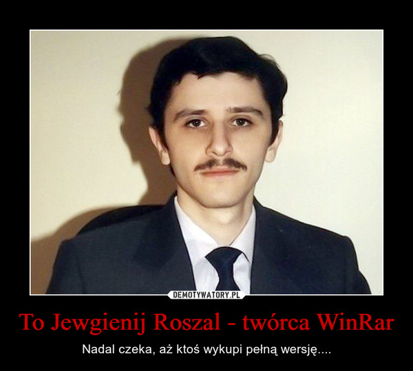 To Jewgienij Roszal - twórca WinRar – Nadal czeka, aż ktoś wykupi pełną wersję.... 