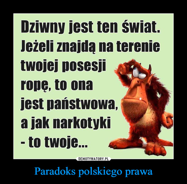 Paradoks polskiego prawa –  Dziwny jest ten świat.Jeżeli znajdą na terenietwojej posesjirope, to onajest państwowa,a jak narkotyki- to twoje...