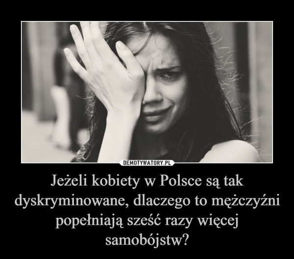 Jeżeli kobiety w Polsce są tak dyskryminowane, dlaczego to mężczyźni popełniają sześć razy więcej samobójstw? –  