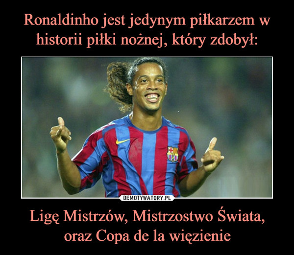 Ronaldinho jest jedynym piłkarzem w historii piłki nożnej, który zdobył: Ligę Mistrzów, Mistrzostwo Świata,
oraz Copa de la więzienie