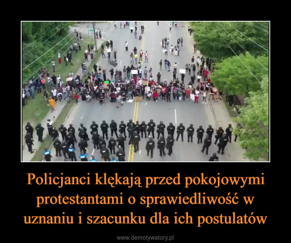 Policjanci klękają przed pokojowymi protestantami o sprawiedliwość w uznaniu i szacunku dla ich postulatów –  