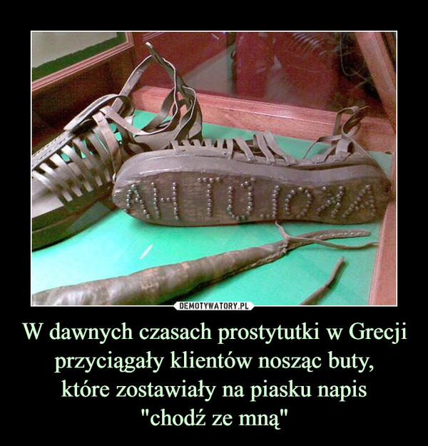 W dawnych czasach prostytutki w Grecji przyciągały klientów nosząc buty,które zostawiały na piasku napis"chodź ze mną" –  