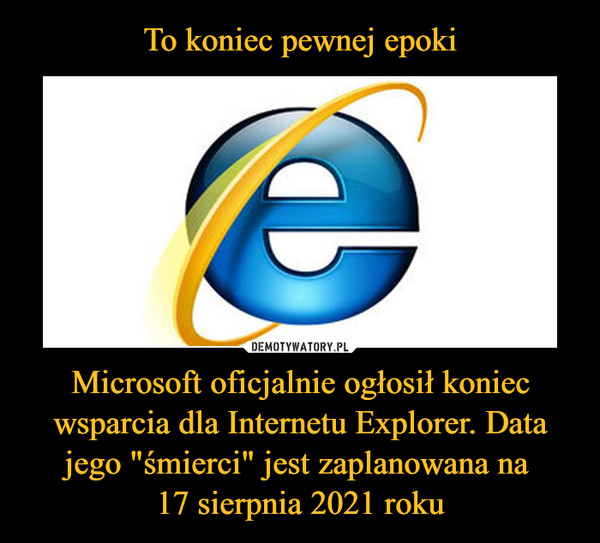 To koniec pewnej epoki Microsoft oficjalnie ogłosił koniec wsparcia dla Internetu Explorer. Data jego "śmierci" jest zaplanowana na 
17 sierpnia 2021 roku