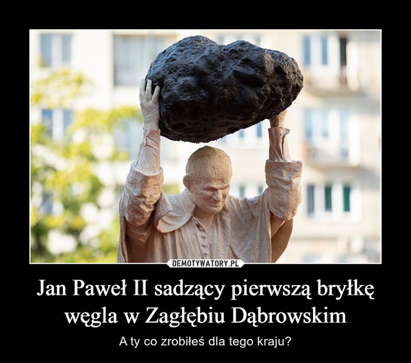 Jan Paweł II sadzący pierwszą bryłkę węgla w Zagłębiu Dąbrowskim – A ty co zrobiłeś dla tego kraju? 