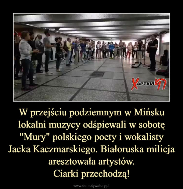 W przejściu podziemnym w Mińsku lokalni muzycy odśpiewali w sobotę "Mury" polskiego poety i wokalisty Jacka Kaczmarskiego. Białoruska milicja aresztowała artystów.Ciarki przechodzą! –  