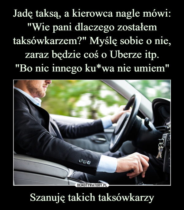 Jadę taksą, a kierowca nagle mówi: "Wie pani dlaczego zostałem taksówkarzem?" Myślę sobie o nie, zaraz będzie coś o Uberze itp.
"Bo nic innego ku*wa nie umiem" Szanuję takich taksówkarzy