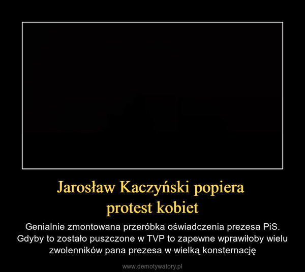 Jarosław Kaczyński popiera protest kobiet – Genialnie zmontowana przeróbka oświadczenia prezesa PiS. Gdyby to zostało puszczone w TVP to zapewne wprawiłoby wielu zwolenników pana prezesa w wielką konsternację 