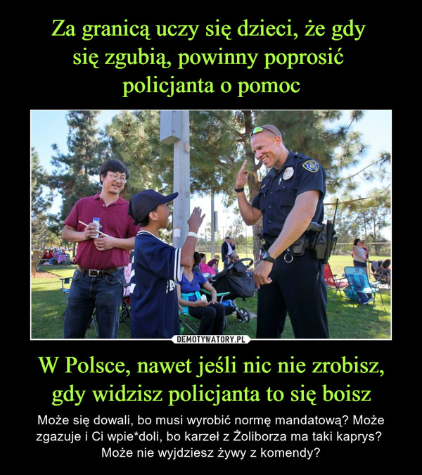 W Polsce, nawet jeśli nic nie zrobisz, gdy widzisz policjanta to się boisz – Może się dowali, bo musi wyrobić normę mandatową? Może zgazuje i Ci wpie*doli, bo karzeł z Żoliborza ma taki kaprys? Może nie wyjdziesz żywy z komendy? 