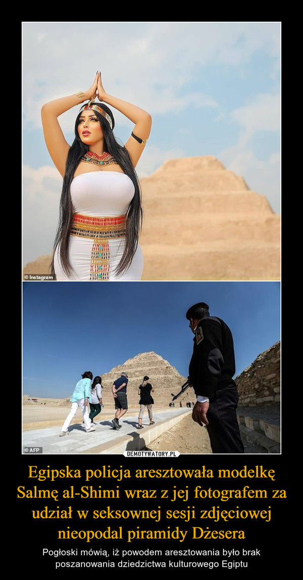 Egipska policja aresztowała modelkę Salmę al-Shimi wraz z jej fotografem za udział w seksownej sesji zdjęciowej nieopodal piramidy Dżesera – Pogłoski mówią, iż powodem aresztowania było brak poszanowania dziedzictwa kulturowego Egiptu 