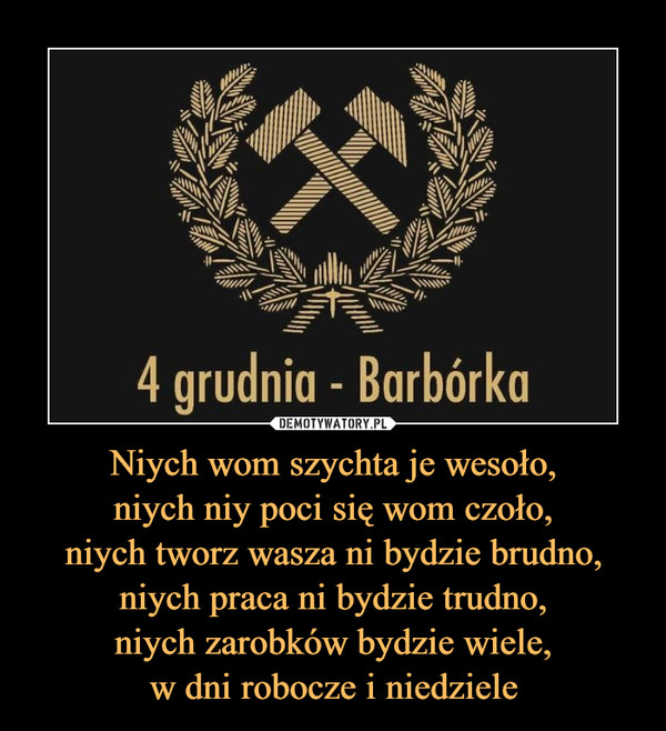 Niych wom szychta je wesoło,niych niy poci się wom czoło,niych tworz wasza ni bydzie brudno,niych praca ni bydzie trudno,niych zarobków bydzie wiele,w dni robocze i niedziele –  