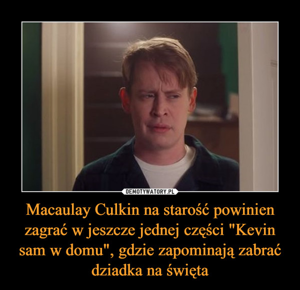 Macaulay Culkin na starość powinien zagrać w jeszcze jednej części "Kevin sam w domu", gdzie zapominają zabrać dziadka na święta