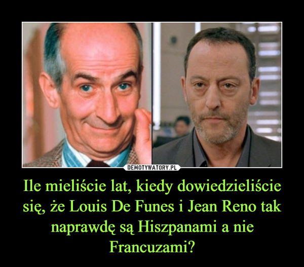 Ile mieliście lat, kiedy dowiedzieliście się, że Louis De Funes i Jean Reno tak naprawdę są Hiszpanami a nie Francuzami? –  