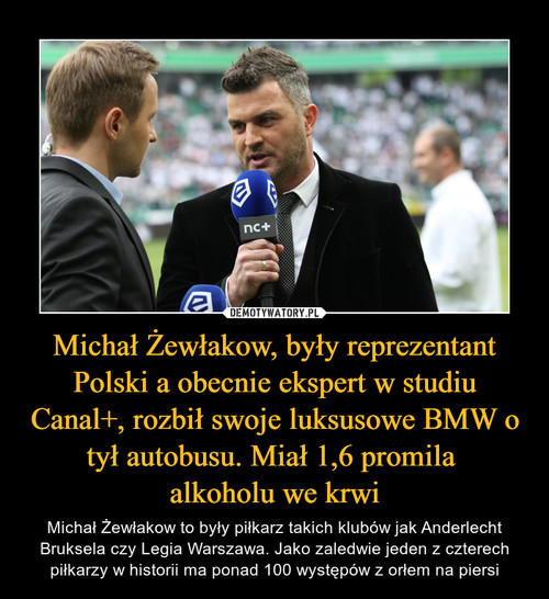Michał Żewłakow, były reprezentant Polski a obecnie ekspert w studiu Canal+, rozbił swoje luksusowe BMW o tył autobusu. Miał 1,6 promila 
alkoholu we krwi