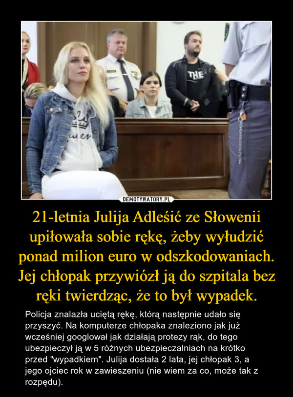 21-letnia Julija Adleśić ze Słowenii upiłowała sobie rękę, żeby wyłudzić ponad milion euro w odszkodowaniach. Jej chłopak przywiózł ją do szpitala bez ręki twierdząc, że to był wypadek.