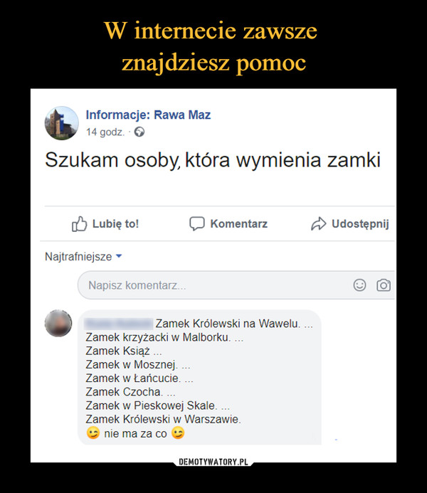  –  L-     Informacje: Rawa Maz14godz. OSzukam osoby która wymienia zamkiLubię to! CD Komentarz UdostępnijNajtrafniejsze wNapisz komentarz... © fol) Zamek Królewski na Wawelu....Zamek krzyżacki w Malborku....Zamek Książ ...Zamek w Mosznej....Zamek w Łańcucie....Zamek Czocha....Zamek w Pieskowej Skale....Zamek Królewski w Warszawie,nie ma za co ^