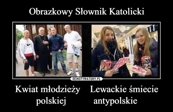 Kwiat młodzieży    Lewackie śmieciepolskiej           antypolskie –  