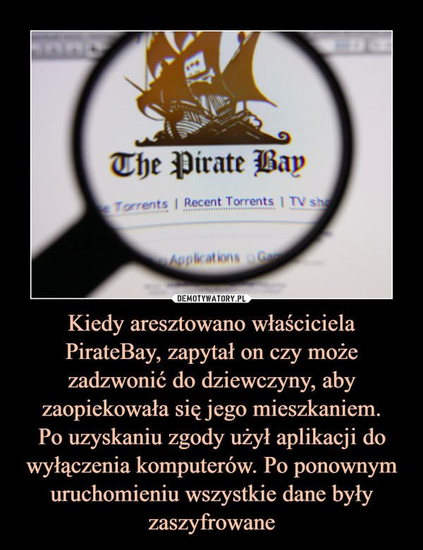 Kiedy aresztowano właściciela PirateBay, zapytał on czy może zadzwonić do dziewczyny, aby zaopiekowała się jego mieszkaniem.Po uzyskaniu zgody użył aplikacji do wyłączenia komputerów. Po ponownym uruchomieniu wszystkie dane były zaszyfrowane –  