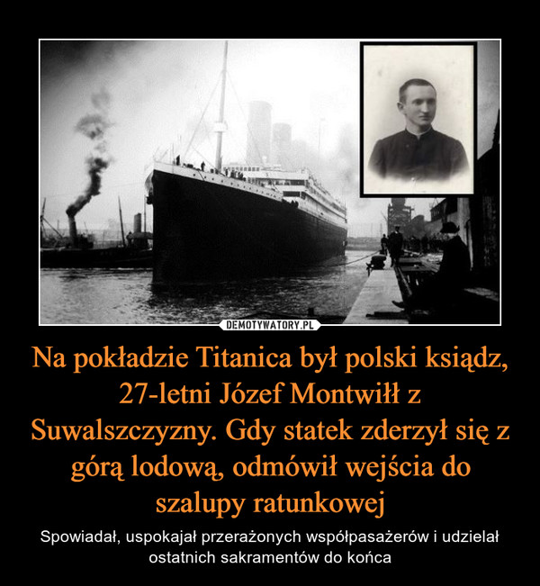 Na pokładzie Titanica był polski ksiądz, 27-letni Józef Montwiłł z Suwalszczyzny. Gdy statek zderzył się z górą lodową, odmówił wejścia do szalupy ratunkowej – Spowiadał, uspokajał przerażonych współpasażerów i udzielał ostatnich sakramentów do końca 
