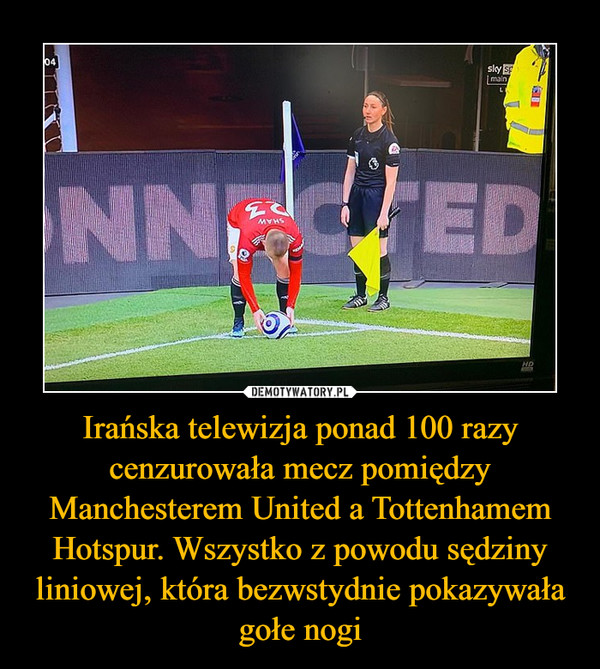 Irańska telewizja ponad 100 razy cenzurowała mecz pomiędzy Manchesterem United a Tottenhamem Hotspur. Wszystko z powodu sędziny liniowej, która bezwstydnie pokazywała gołe nogi