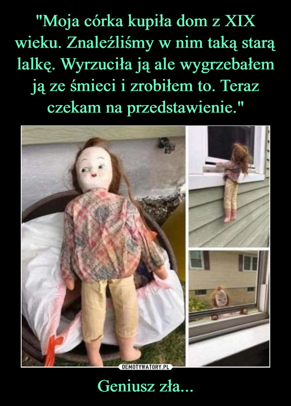 "Moja córka kupiła dom z XIX wieku. Znaleźliśmy w nim taką starą lalkę. Wyrzuciła ją ale wygrzebałem ją ze śmieci i zrobiłem to. Teraz czekam na przedstawienie." Geniusz zła...