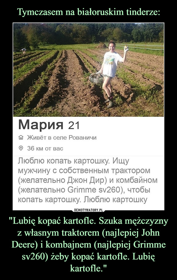 Tymczasem na białoruskim tinderze: "Lubię kopać kartofle. Szuka mężczyzny z własnym traktorem (najlepiej John Deere) i kombajnem (najlepiej Grimme sv260) żeby kopać kartofle. Lubię kartofle."