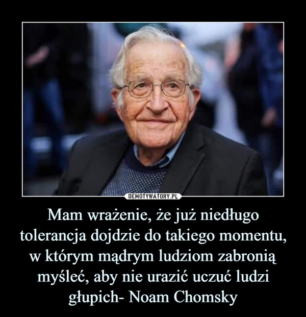 Mam wrażenie, że już niedługo tolerancja dojdzie do takiego momentu, w którym mądrym ludziom zabronią myśleć, aby nie urazić uczuć ludzi głupich- Noam Chomsky –  