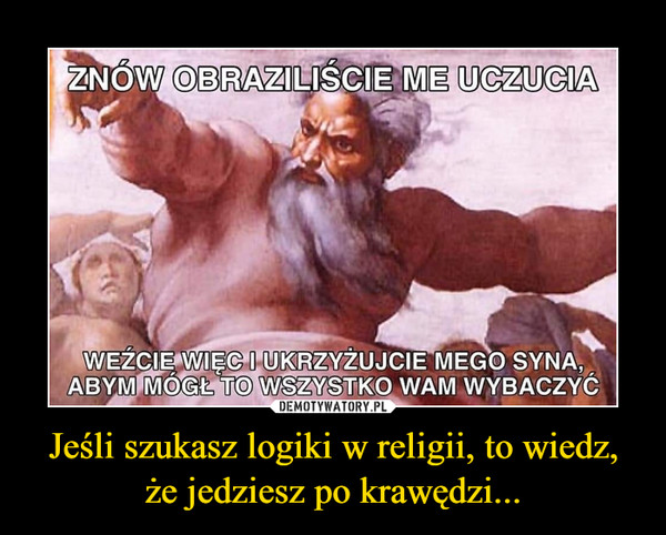 Jeśli szukasz logiki w religii, to wiedz, że jedziesz po krawędzi... –  ZNÓW OBRAZILIŚCIE ME UCZUCIAWEŹCIE WIĘC I UKRZYŻUJCIE MEGO SYNA, ABYM MÓGŁ TO WSZYSTKO WAM WYBACZYĆ