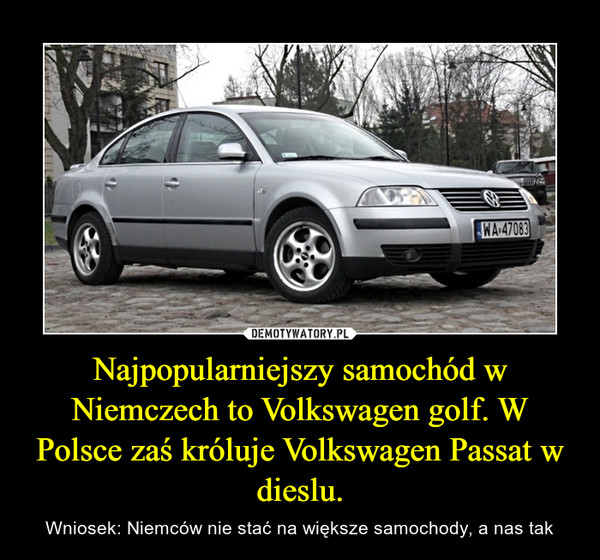 Najpopularniejszy samochód w Niemczech to Volkswagen golf. W Polsce zaś króluje Volkswagen Passat w dieslu. – Wniosek: Niemców nie stać na większe samochody, a nas tak 