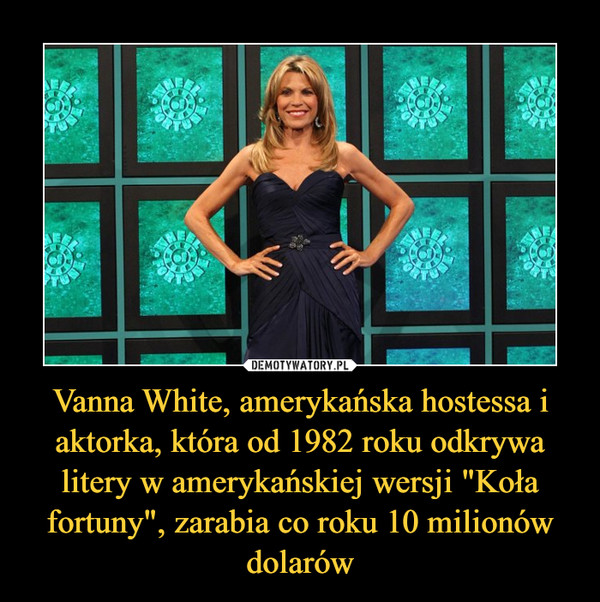 Vanna White, amerykańska hostessa i aktorka, która od 1982 roku odkrywa litery w amerykańskiej wersji "Koła fortuny", zarabia co roku 10 milionów dolarów –  