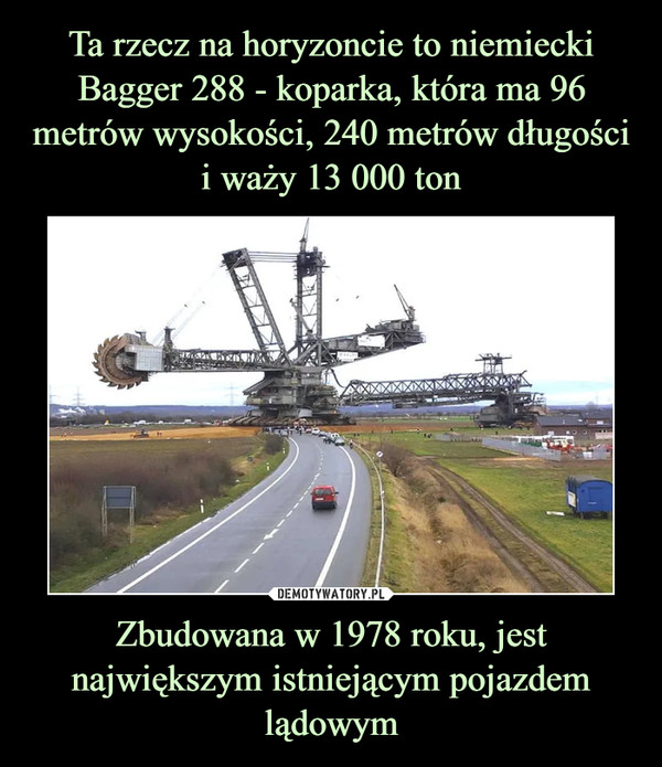 Ta rzecz na horyzoncie to niemiecki Bagger 288 - koparka, która ma 96 metrów wysokości, 240 metrów długości i waży 13 000 ton Zbudowana w 1978 roku, jest największym istniejącym pojazdem lądowym