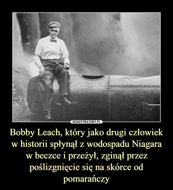 Bobby Leach, który jako drugi człowiek w historii spłynął z wodospadu Niagara w beczce i przeżył, zginął przez poślizgnięcie się na skórce od pomarańczy –  